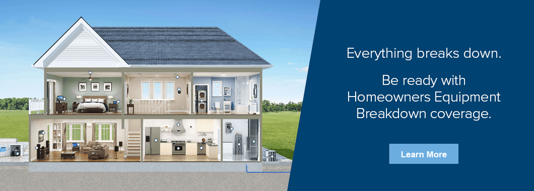 Everything breaks down. Be ready with Homeowners Equipment breakdown coverage. | Click to Learn More
